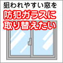 狙われやすい窓を防犯ガラスに取り替えたい